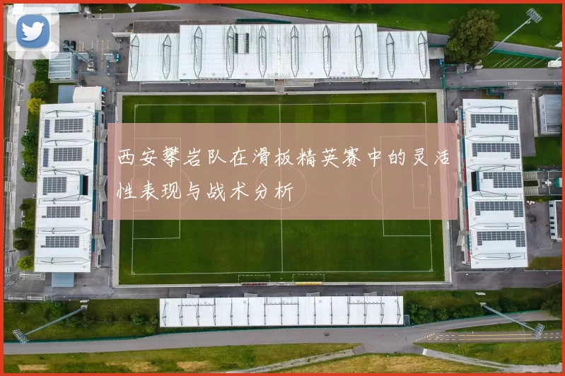 西安攀岩队在滑板精英赛中的灵活性表现与战术分析