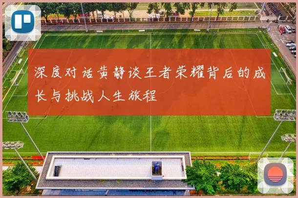 深度对话黄静谈王者荣耀背后的成长与挑战人生旅程