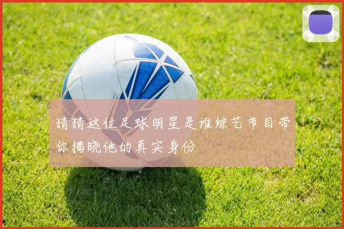 猜猜这位足球明星是谁综艺节目带你揭晓他的真实身份