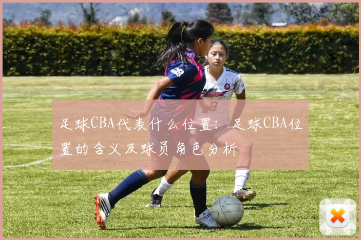足球CBA代表什么位置：足球CBA位置的含义及球员角色分析