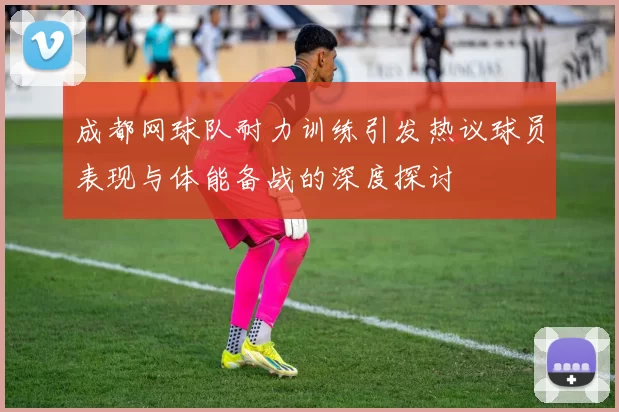 成都网球队耐力训练引发热议球员表现与体能备战的深度探讨