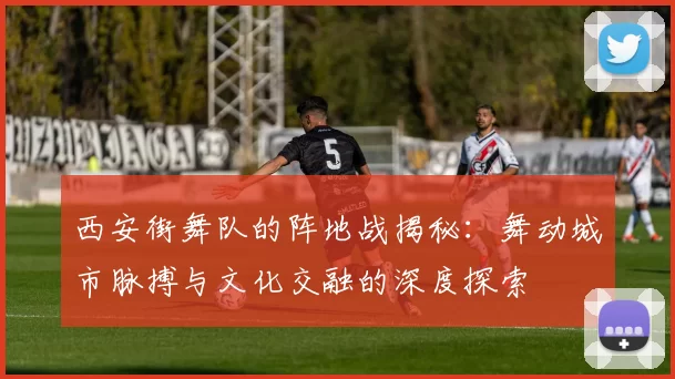 西安街舞队的阵地战揭秘：舞动城市脉搏与文化交融的深度探索