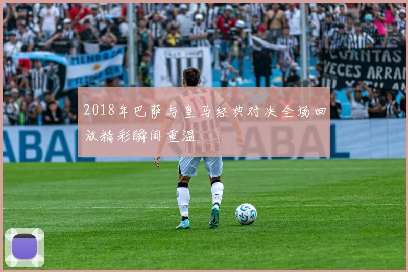 2018年巴萨与皇马经典对决全场回放精彩瞬间重温