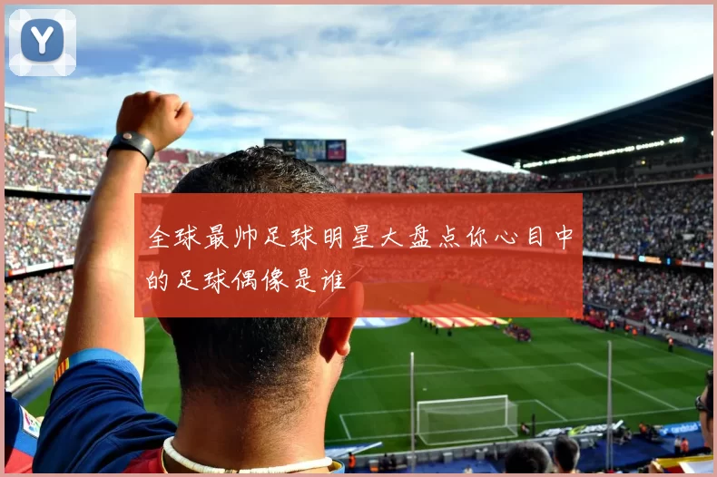 全球最帅足球明星大盘点你心目中的足球偶像是谁