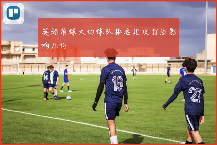 英超角球大的球队排名进攻打法影响几何