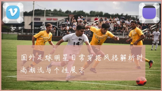 国外足球明星日常穿搭风格解析时尚潮流与个性展示
