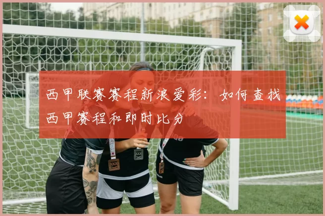 西甲联赛赛程新浪爱彩：如何查找西甲赛程和即时比分