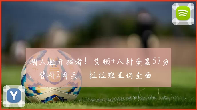 湖人胜开拓者！艾顿+八村垒轰57分，替补2奇兵，拉拉维亚仍全面