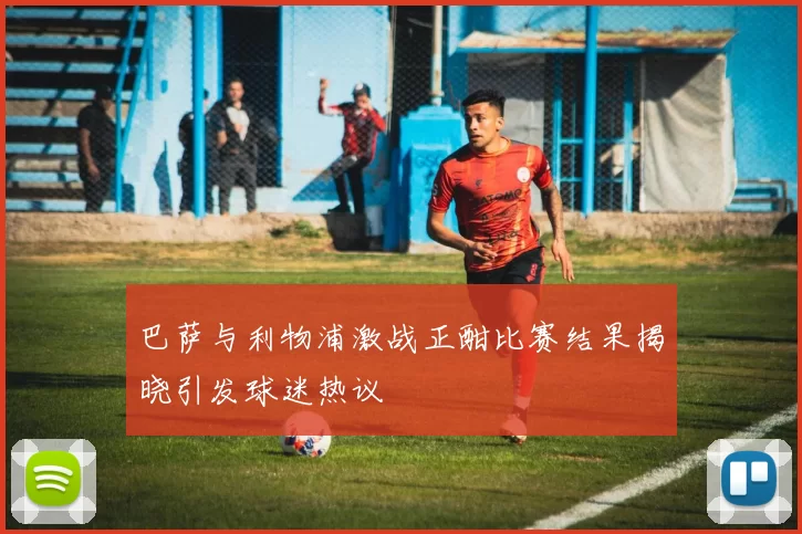 巴萨与利物浦激战正酣比赛结果揭晓引发球迷热议