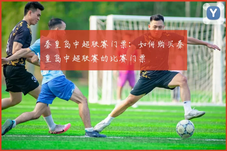 秦皇岛中超联赛门票：如何购买秦皇岛中超联赛的比赛门票