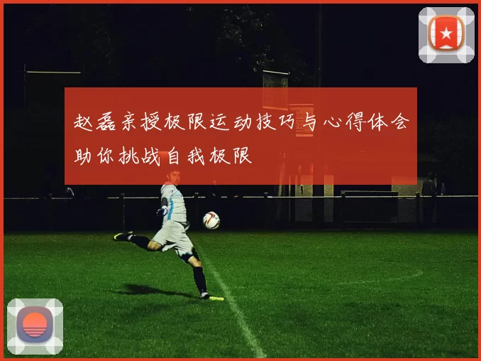 赵磊亲授极限运动技巧与心得体会助你挑战自我极限