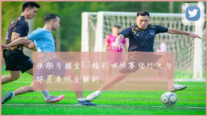 快船与掘金G3精彩回顾赛场对决与球员表现全解析