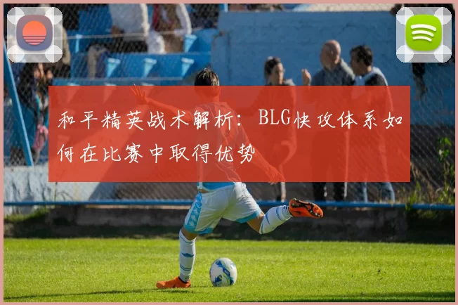和平精英战术解析：BLG快攻体系如何在比赛中取得优势