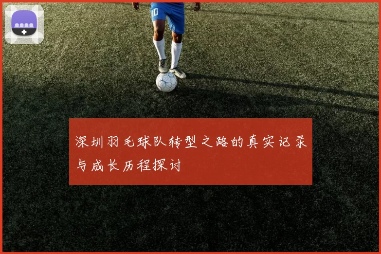 深圳羽毛球队转型之路的真实记录与成长历程探讨