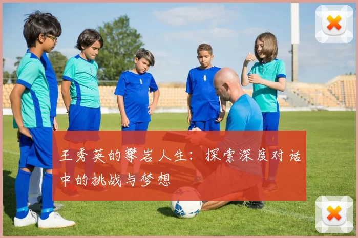 王秀英的攀岩人生：探索深度对话中的挑战与梦想