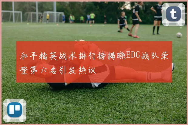 和平精英战术排行榜揭晓EDG战队荣登第六名引发热议