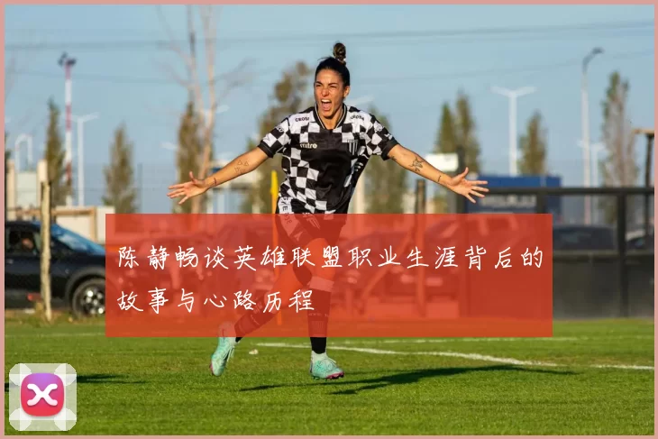陈静畅谈英雄联盟职业生涯背后的故事与心路历程