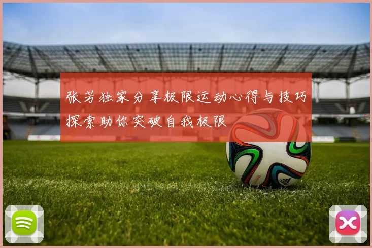张芳独家分享极限运动心得与技巧探索助你突破自我极限