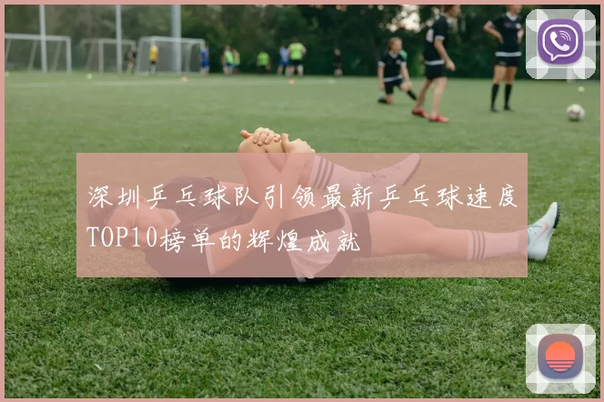 深圳乒乓球队引领最新乒乓球速度TOP10榜单的辉煌成就