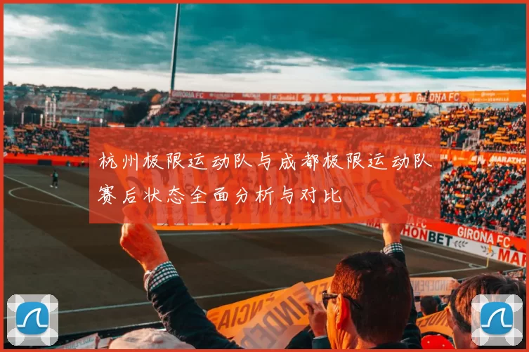 杭州极限运动队与成都极限运动队赛后状态全面分析与对比