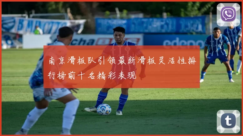南京滑板队引领最新滑板灵活性排行榜前十名精彩表现