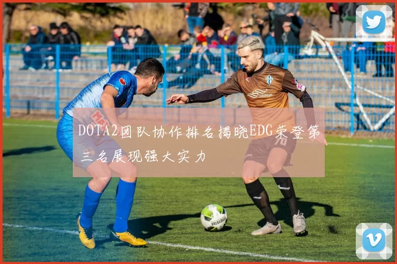 DOTA2团队协作排名揭晓EDG荣登第三名展现强大实力