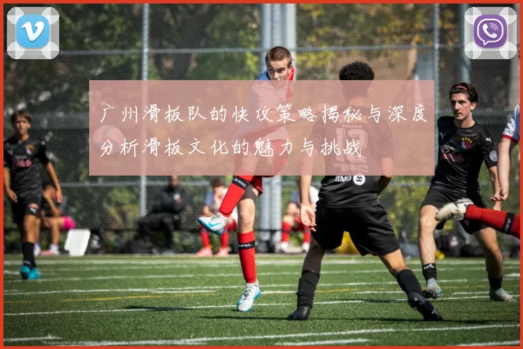 广州滑板队的快攻策略揭秘与深度分析滑板文化的魅力与挑战