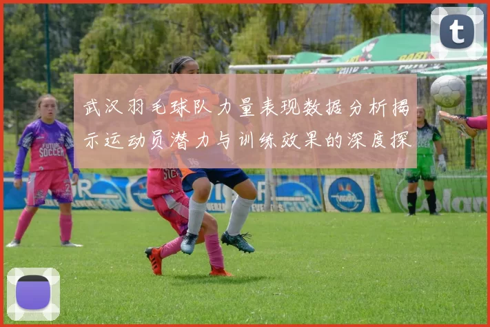 武汉羽毛球队力量表现数据分析揭示运动员潜力与训练效果的深度探讨