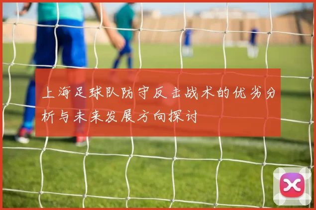 上海足球队防守反击战术的优劣分析与未来发展方向探讨