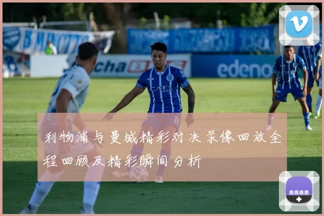 利物浦与曼城精彩对决录像回放全程回顾及精彩瞬间分析