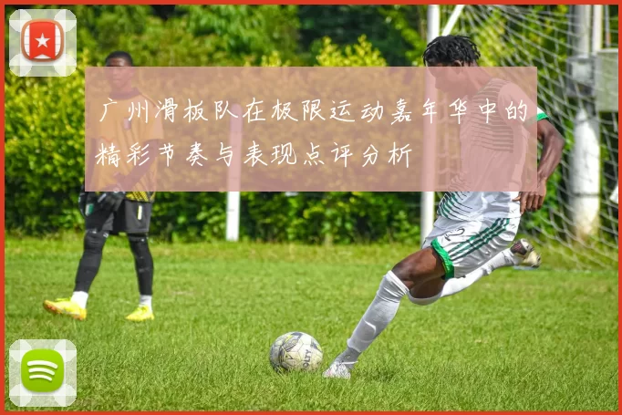 广州滑板队在极限运动嘉年华中的精彩节奏与表现点评分析