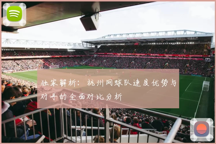 独家解析：杭州网球队速度优势与对手的全面对比分析