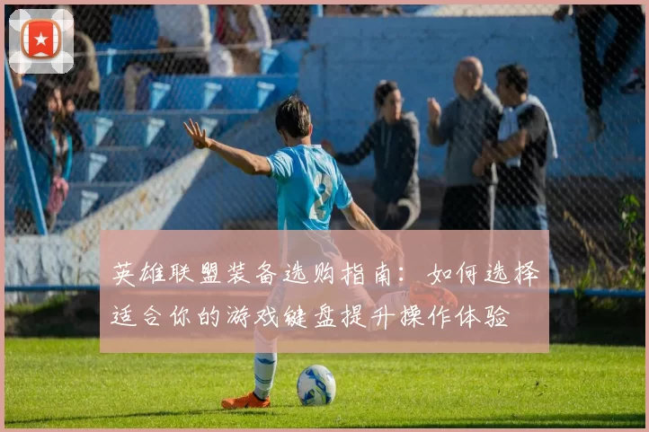 英雄联盟装备选购指南：如何选择适合你的游戏键盘提升操作体验