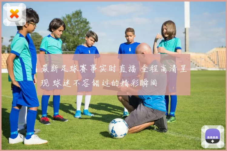 最新足球赛事实时直播 全程高清呈现 球迷不容错过的精彩瞬间