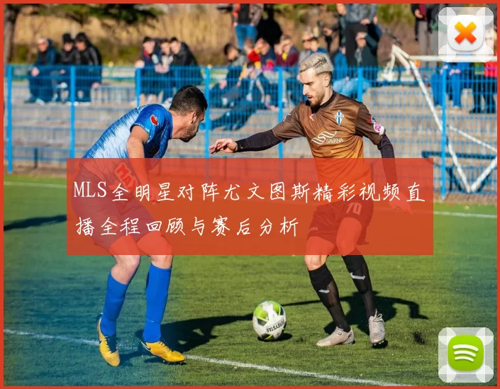 MLS全明星对阵尤文图斯精彩视频直播全程回顾与赛后分析