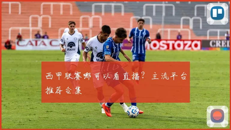 西甲联赛哪可以看直播？主流平台推荐合集