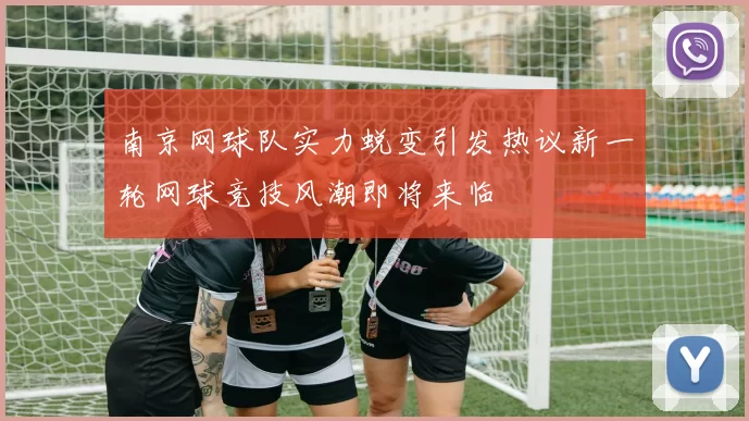 南京网球队实力蜕变引发热议新一轮网球竞技风潮即将来临