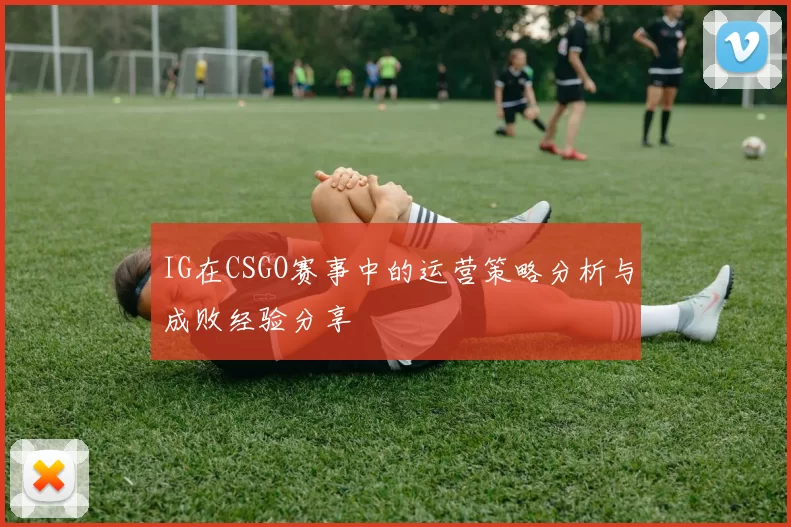 IG在CSGO赛事中的运营策略分析与成败经验分享