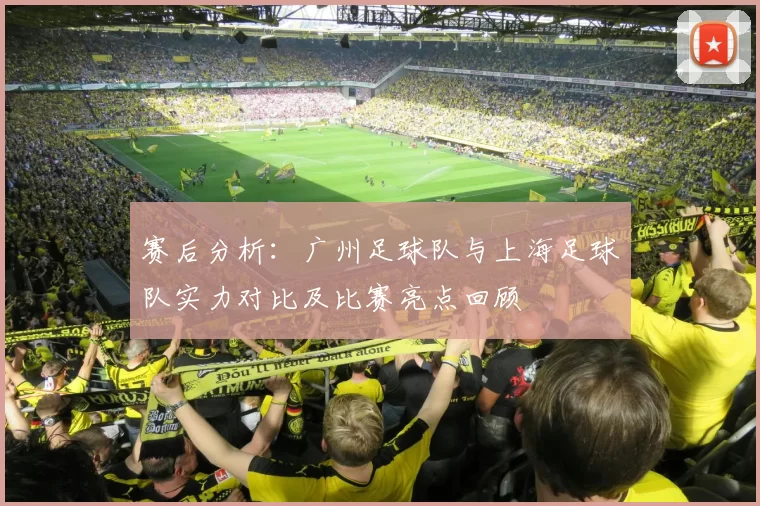 赛后分析：广州足球队与上海足球队实力对比及比赛亮点回顾