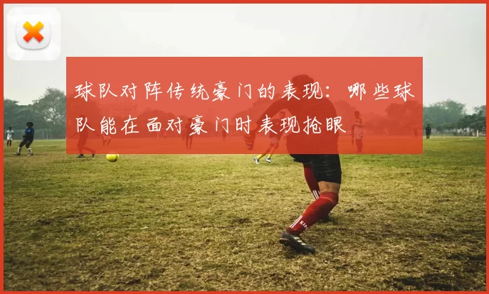 球队对阵传统豪门的表现：哪些球队能在面对豪门时表现抢眼