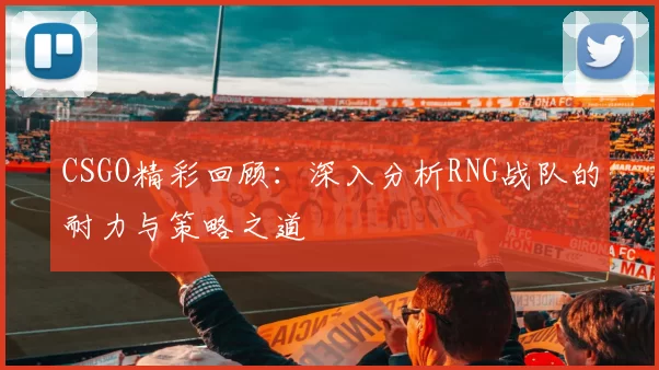 CSGO精彩回顾：深入分析RNG战队的耐力与策略之道