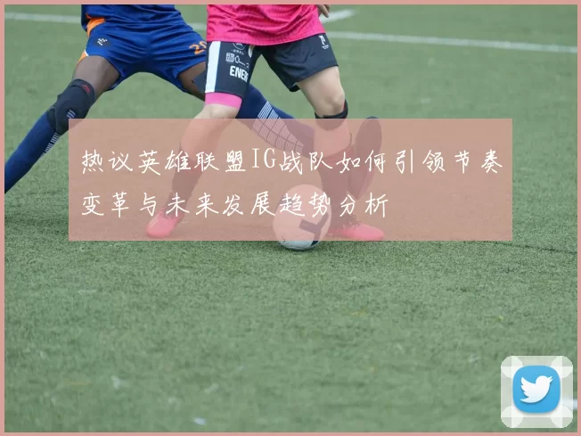 热议英雄联盟IG战队如何引领节奏变革与未来发展趋势分析