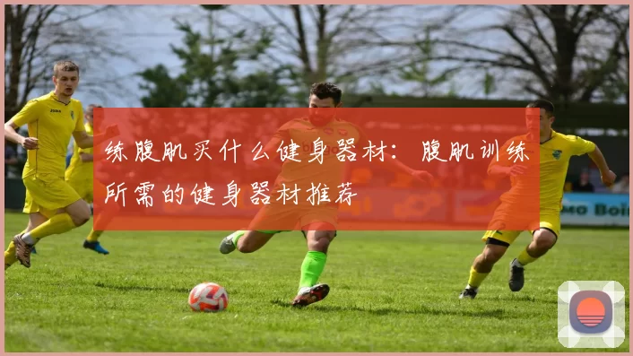 练腹肌买什么健身器材：腹肌训练所需的健身器材推荐
