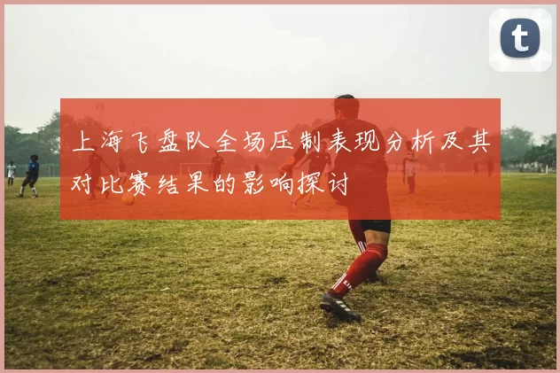 上海飞盘队全场压制表现分析及其对比赛结果的影响探讨