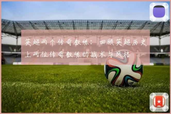 英超两个传奇教练：回顾英超历史上两位传奇教练的战术与风格
