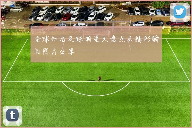 全球知名足球明星大盘点及精彩瞬间图片分享