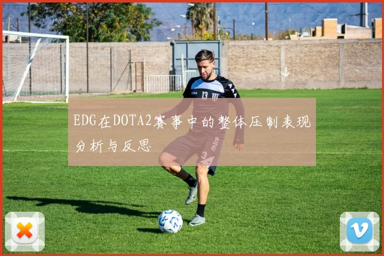 EDG在DOTA2赛事中的整体压制表现分析与反思