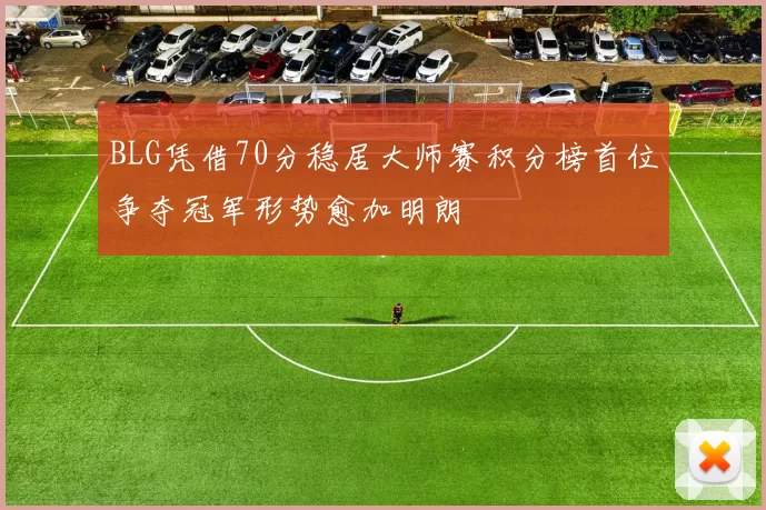 BLG凭借70分稳居大师赛积分榜首位争夺冠军形势愈加明朗