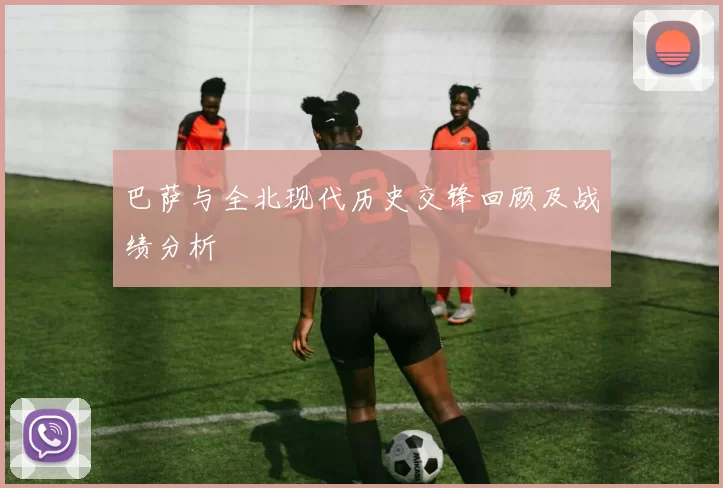 巴萨与全北现代历史交锋回顾及战绩分析