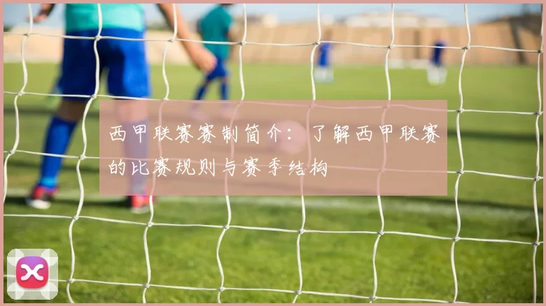 西甲联赛赛制简介：了解西甲联赛的比赛规则与赛季结构